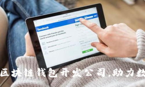 :
选择优秀的安徽区块链钱包开发公司，助力数字资产安全管理