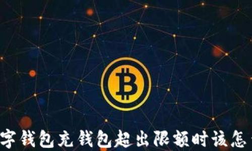 
当数字钱包充钱包超出限额时该怎么办？